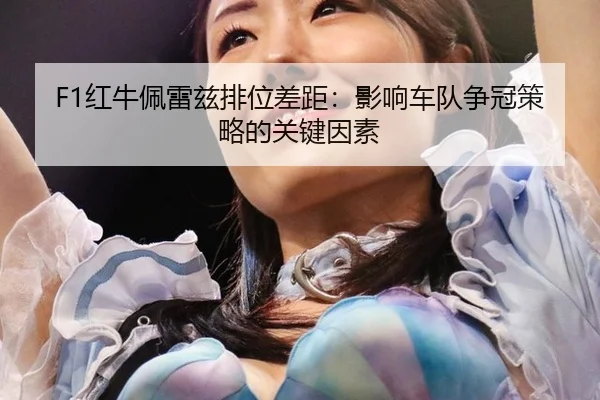 F1红牛佩雷兹排位差距:影响车队争冠策略的关键因素