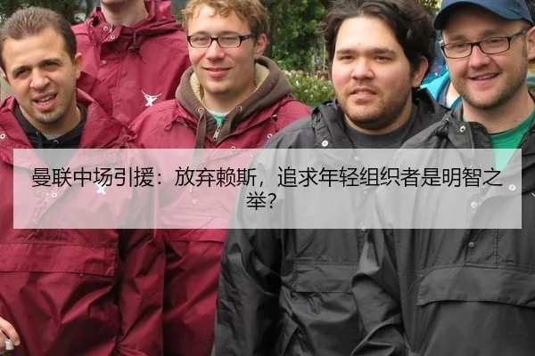 曼联中场引援:放弃赖斯,追求年轻组织者是明智之举?