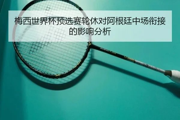 梅西世界杯预选赛轮休对阿根廷中场衔接的影响分析